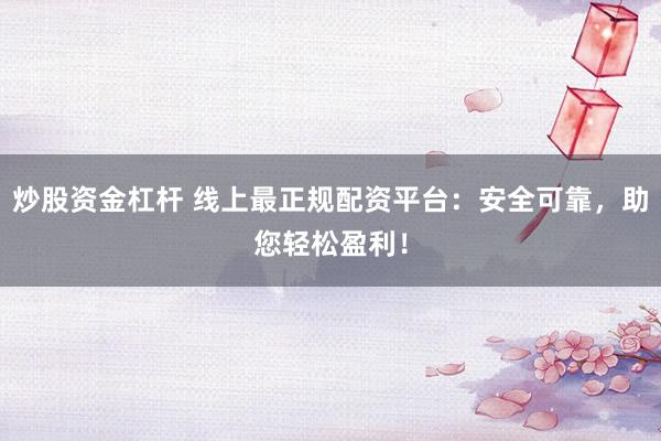 炒股资金杠杆 线上最正规配资平台：安全可靠，助您轻松盈利！