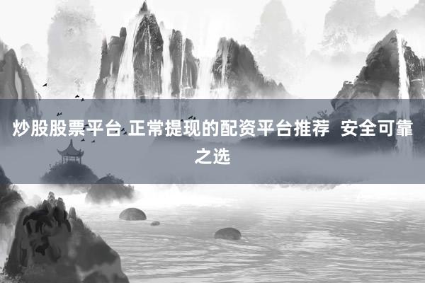 炒股股票平台 正常提现的配资平台推荐 安全可靠之选