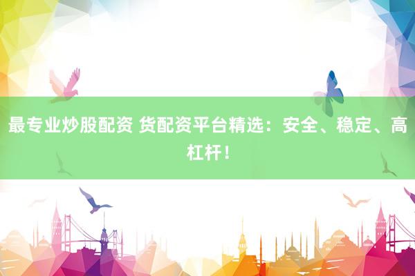 最专业炒股配资 货配资平台精选：安全、稳定、高杠杆！