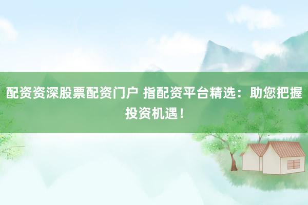 配资资深股票配资门户 指配资平台精选:助您把握投资机遇!