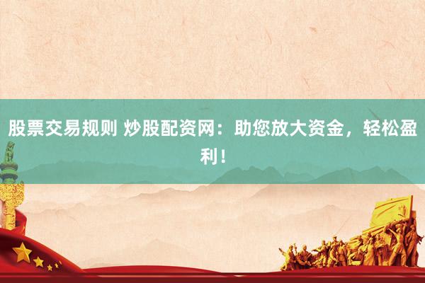 股票交易规则 炒股配资网:助您放大资金,轻松盈利!
