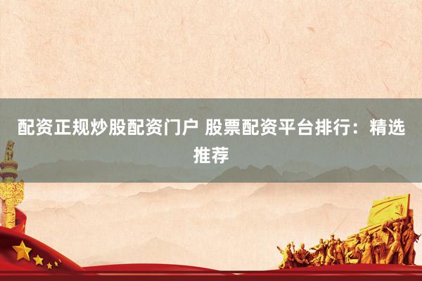 配资正规炒股配资门户 股票配资平台排行：精选推荐