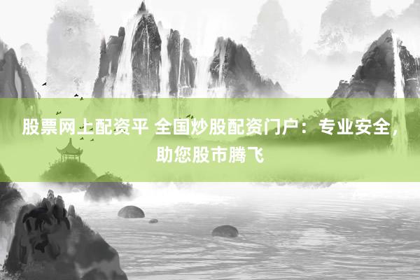 股票网上配资平 全国炒股配资门户：专业安全，助您股市腾飞