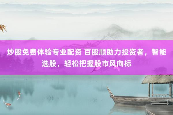 炒股免费体验专业配资 百股顺助力投资者，智能选股，轻松把握股市风向标