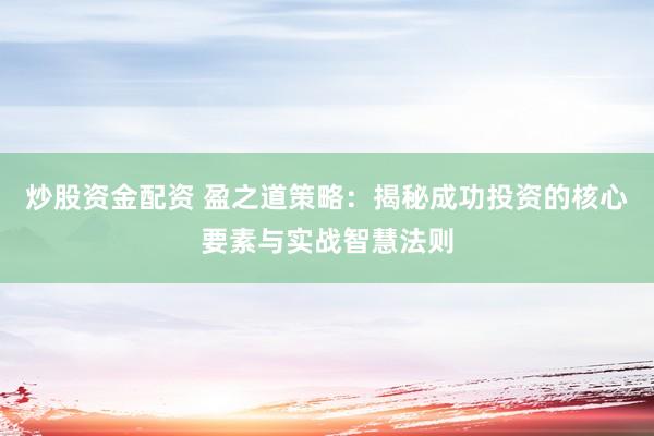 炒股资金配资 盈之道策略：揭秘成功投资的核心要素与实战智慧法则